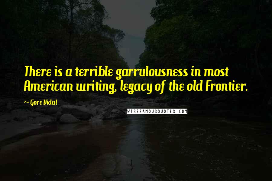 Gore Vidal Quotes: There is a terrible garrulousness in most American writing, legacy of the old Frontier.