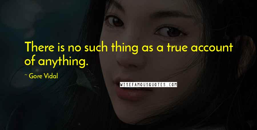 Gore Vidal Quotes: There is no such thing as a true account of anything.