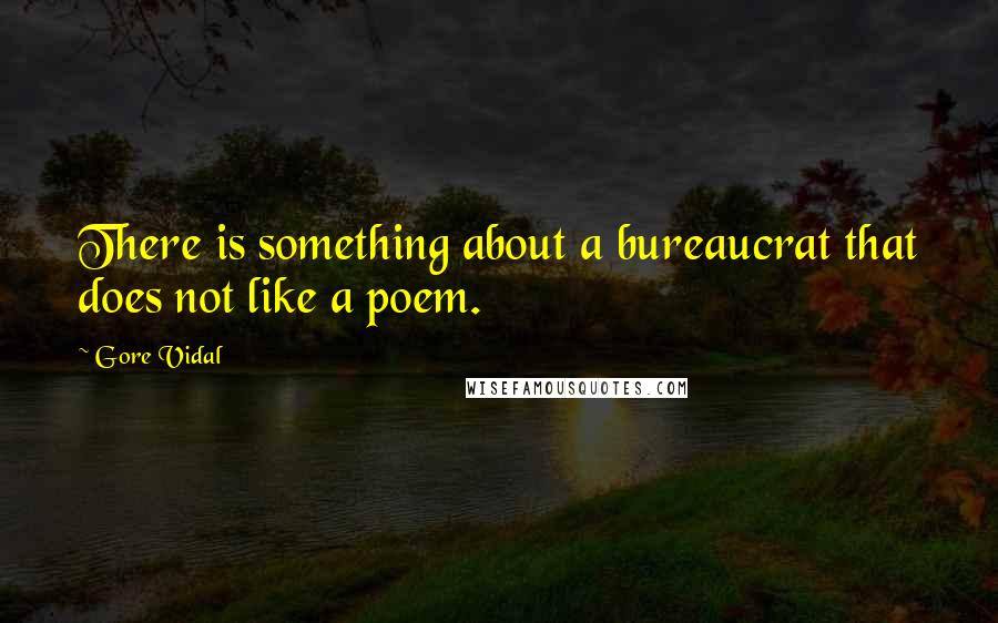 Gore Vidal Quotes: There is something about a bureaucrat that does not like a poem.