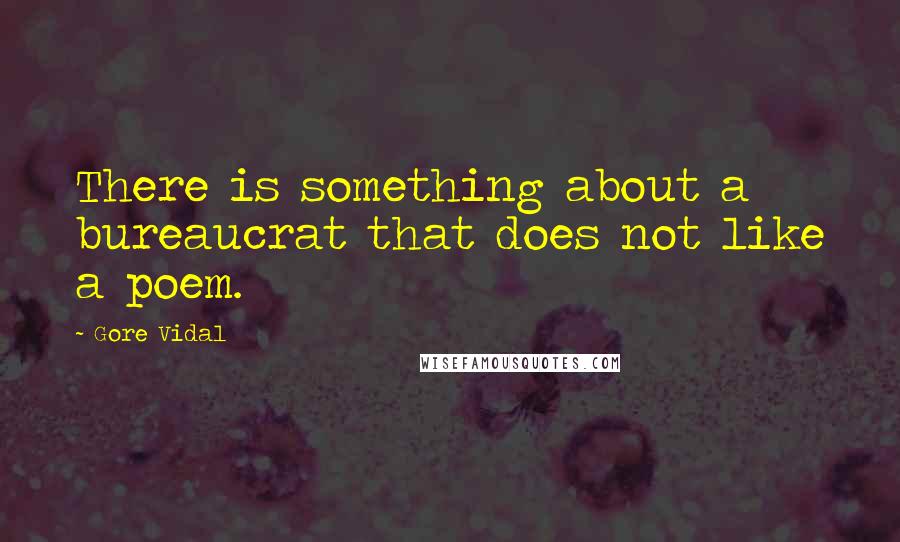 Gore Vidal Quotes: There is something about a bureaucrat that does not like a poem.