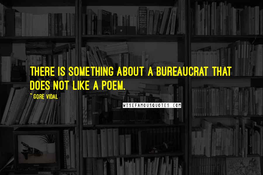 Gore Vidal Quotes: There is something about a bureaucrat that does not like a poem.