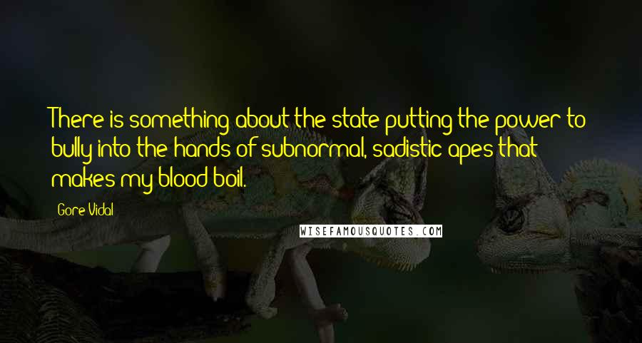 Gore Vidal Quotes: There is something about the state putting the power to bully into the hands of subnormal, sadistic apes that makes my blood boil.