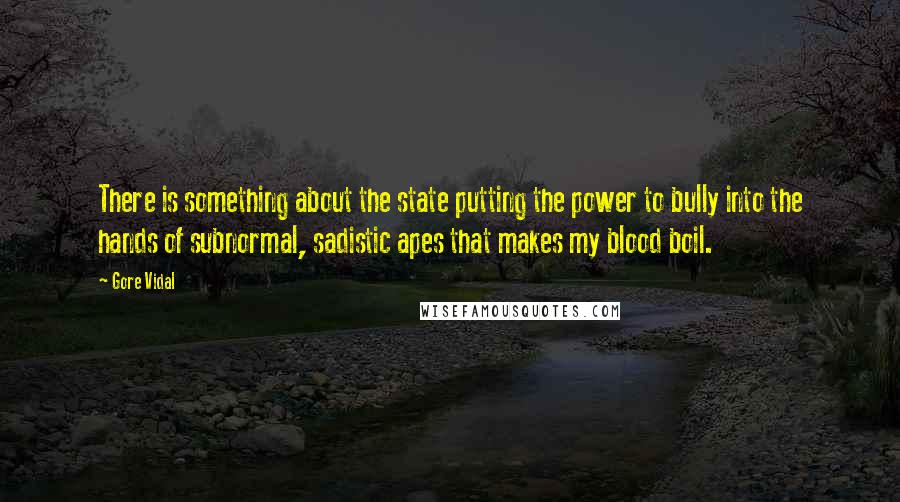 Gore Vidal Quotes: There is something about the state putting the power to bully into the hands of subnormal, sadistic apes that makes my blood boil.