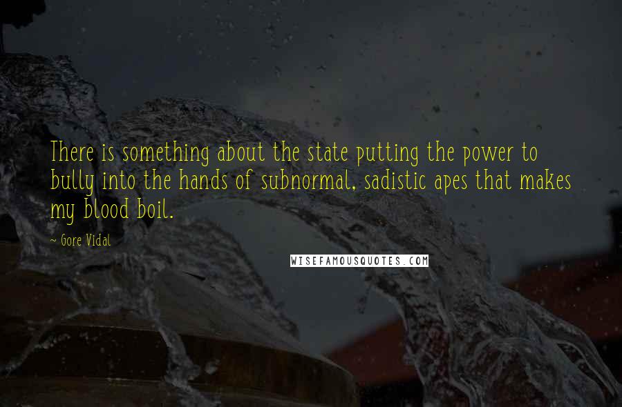 Gore Vidal Quotes: There is something about the state putting the power to bully into the hands of subnormal, sadistic apes that makes my blood boil.