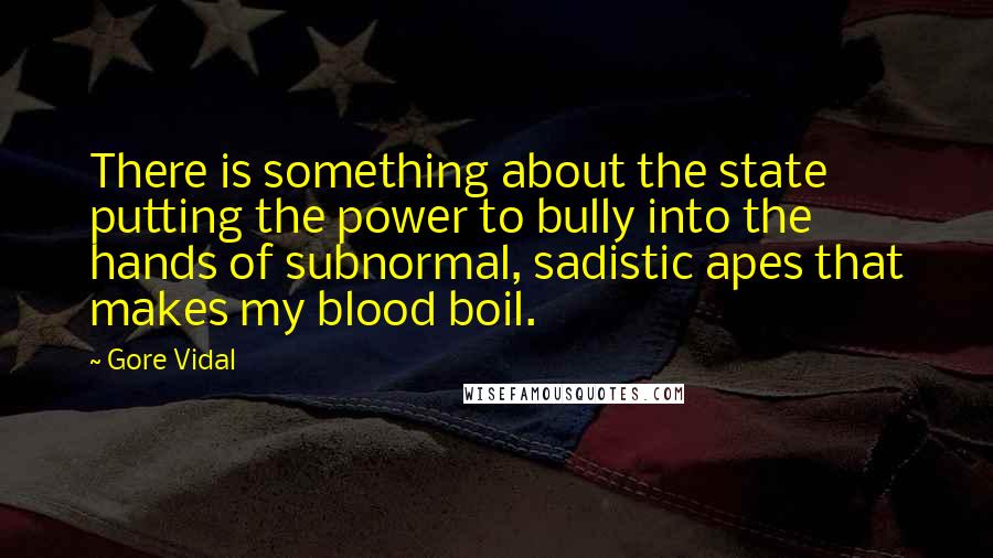 Gore Vidal Quotes: There is something about the state putting the power to bully into the hands of subnormal, sadistic apes that makes my blood boil.