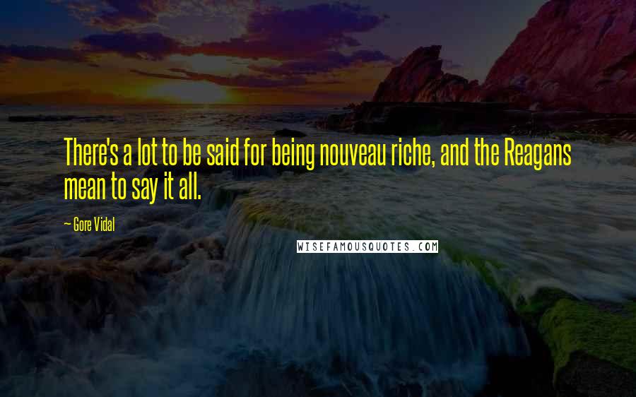 Gore Vidal Quotes: There's a lot to be said for being nouveau riche, and the Reagans mean to say it all.