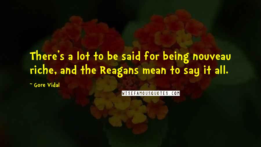 Gore Vidal Quotes: There's a lot to be said for being nouveau riche, and the Reagans mean to say it all.