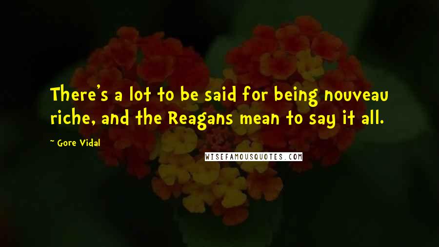 Gore Vidal Quotes: There's a lot to be said for being nouveau riche, and the Reagans mean to say it all.