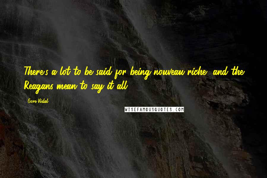 Gore Vidal Quotes: There's a lot to be said for being nouveau riche, and the Reagans mean to say it all.