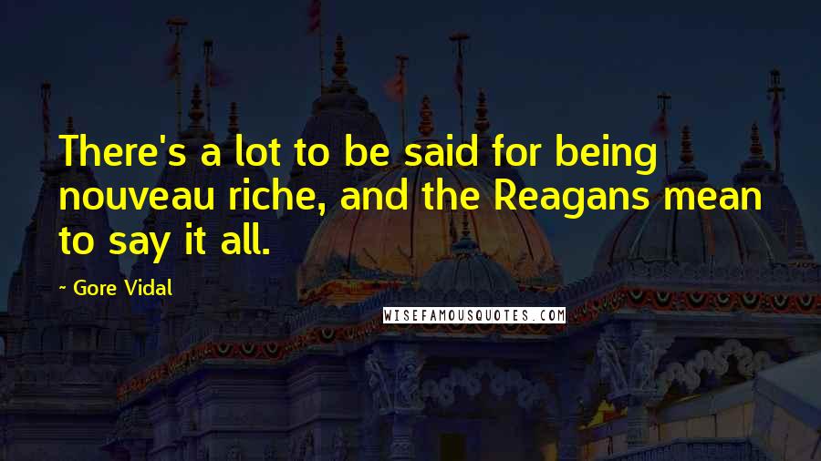 Gore Vidal Quotes: There's a lot to be said for being nouveau riche, and the Reagans mean to say it all.