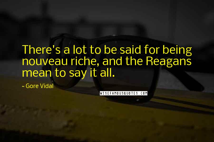 Gore Vidal Quotes: There's a lot to be said for being nouveau riche, and the Reagans mean to say it all.