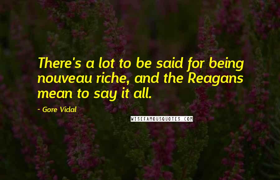 Gore Vidal Quotes: There's a lot to be said for being nouveau riche, and the Reagans mean to say it all.