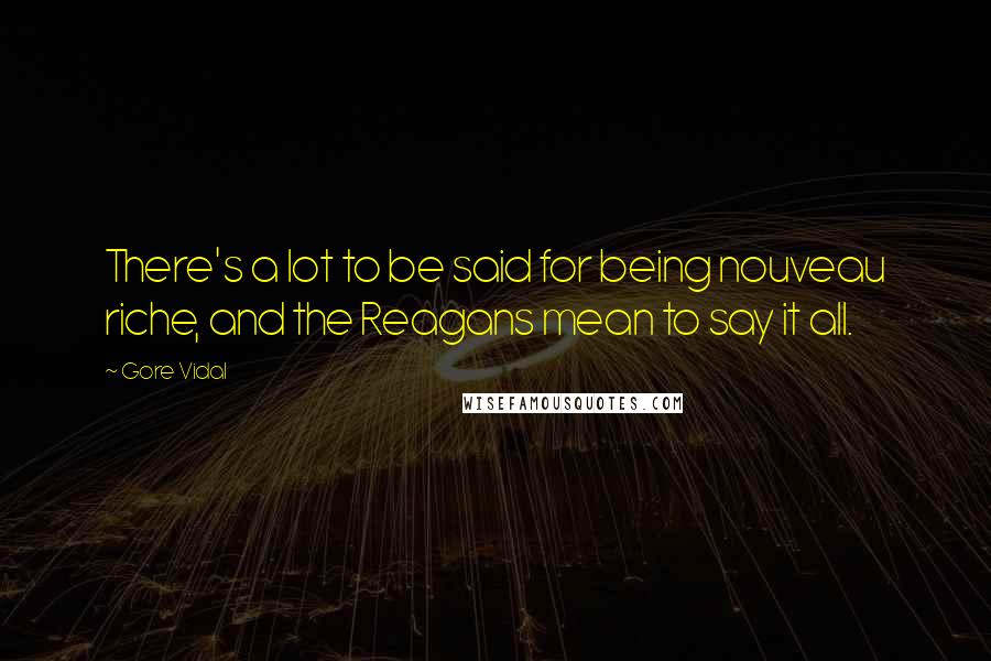 Gore Vidal Quotes: There's a lot to be said for being nouveau riche, and the Reagans mean to say it all.