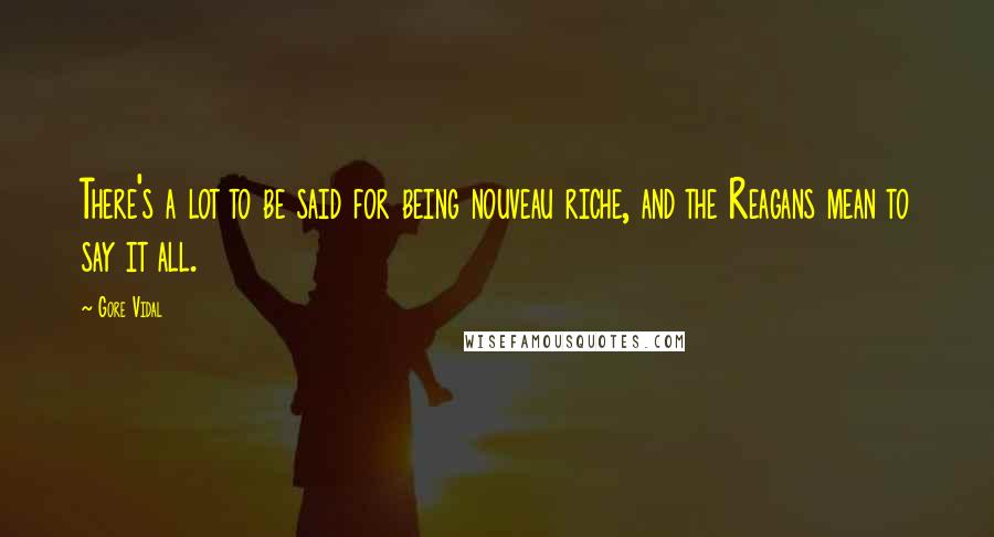 Gore Vidal Quotes: There's a lot to be said for being nouveau riche, and the Reagans mean to say it all.