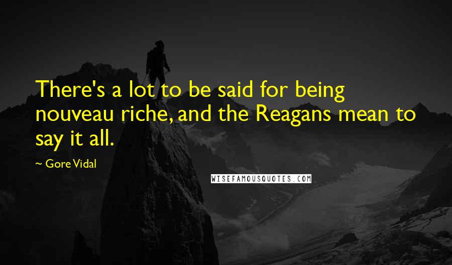 Gore Vidal Quotes: There's a lot to be said for being nouveau riche, and the Reagans mean to say it all.