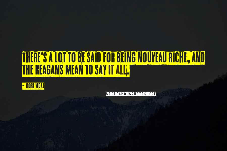 Gore Vidal Quotes: There's a lot to be said for being nouveau riche, and the Reagans mean to say it all.