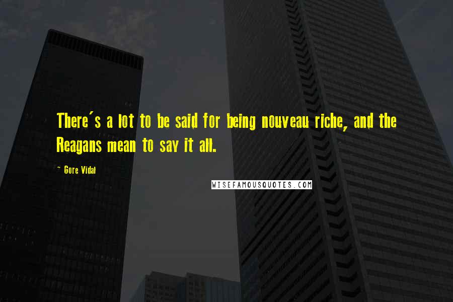 Gore Vidal Quotes: There's a lot to be said for being nouveau riche, and the Reagans mean to say it all.