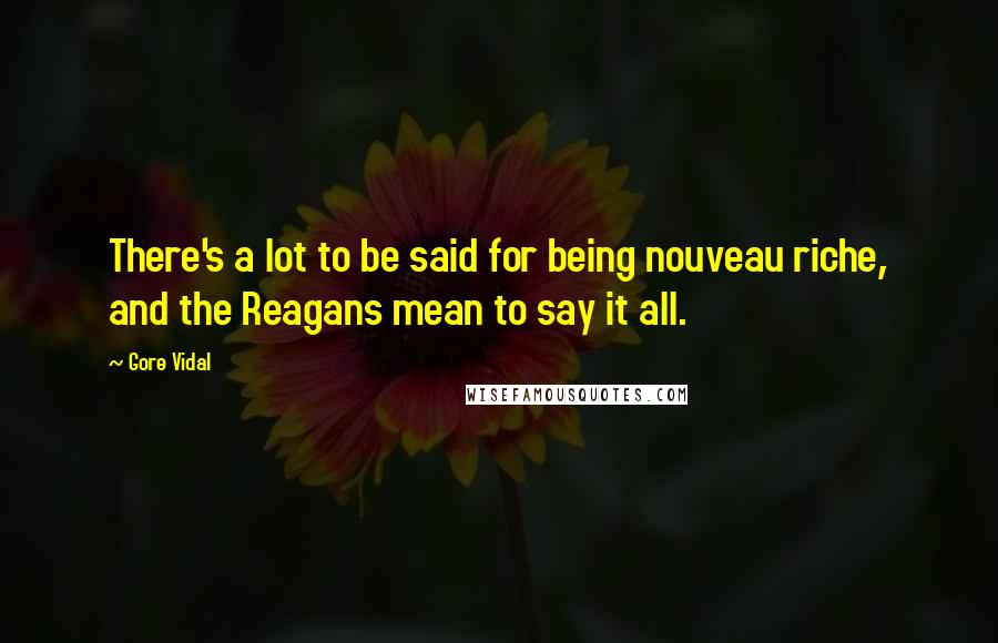 Gore Vidal Quotes: There's a lot to be said for being nouveau riche, and the Reagans mean to say it all.