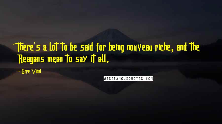 Gore Vidal Quotes: There's a lot to be said for being nouveau riche, and the Reagans mean to say it all.