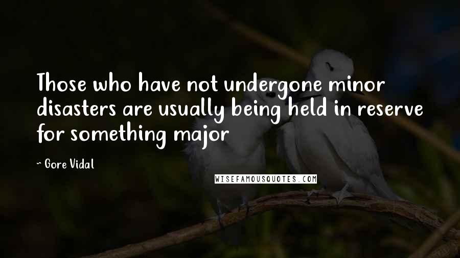 Gore Vidal Quotes: Those who have not undergone minor disasters are usually being held in reserve for something major