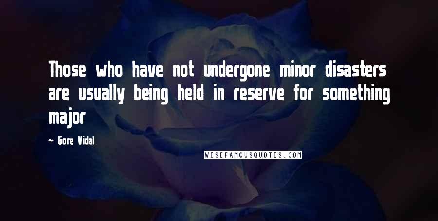 Gore Vidal Quotes: Those who have not undergone minor disasters are usually being held in reserve for something major