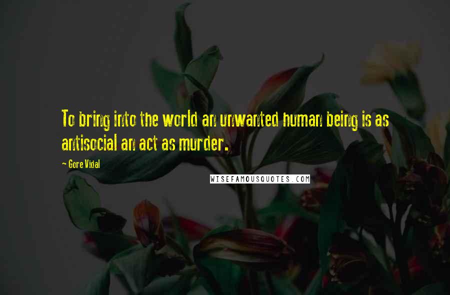 Gore Vidal Quotes: To bring into the world an unwanted human being is as antisocial an act as murder.