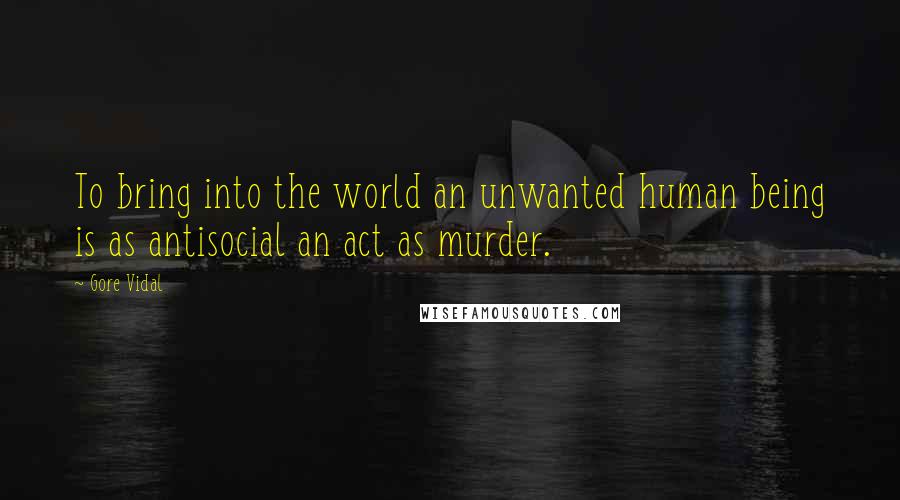 Gore Vidal Quotes: To bring into the world an unwanted human being is as antisocial an act as murder.