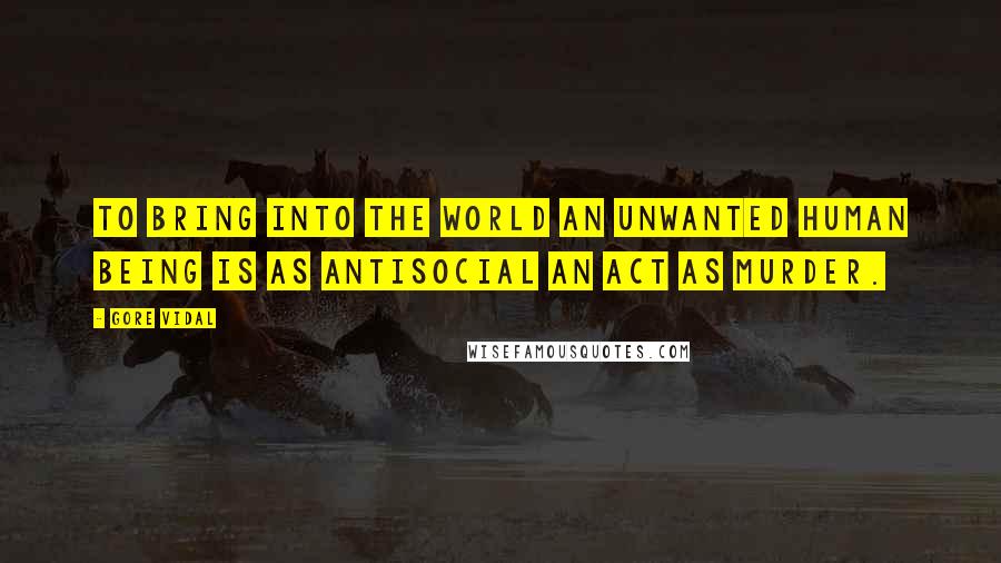 Gore Vidal Quotes: To bring into the world an unwanted human being is as antisocial an act as murder.