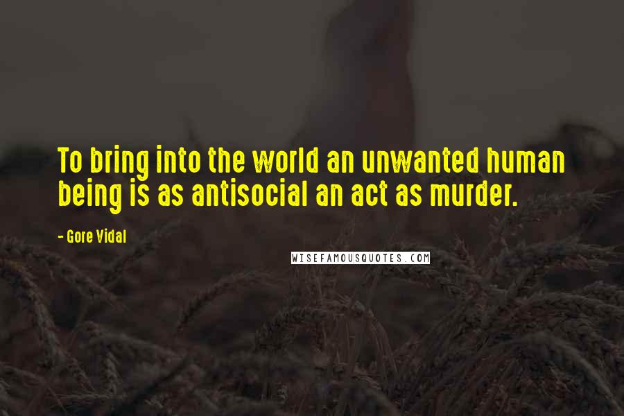 Gore Vidal Quotes: To bring into the world an unwanted human being is as antisocial an act as murder.