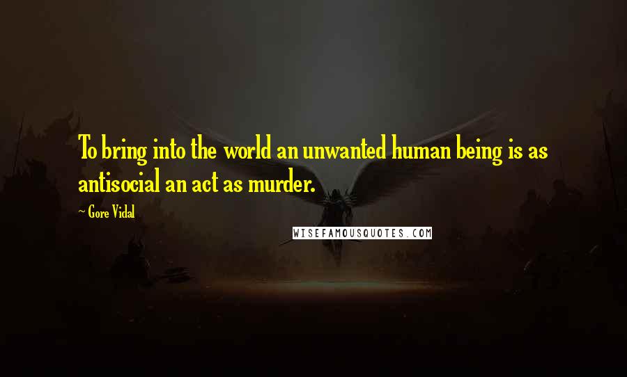 Gore Vidal Quotes: To bring into the world an unwanted human being is as antisocial an act as murder.