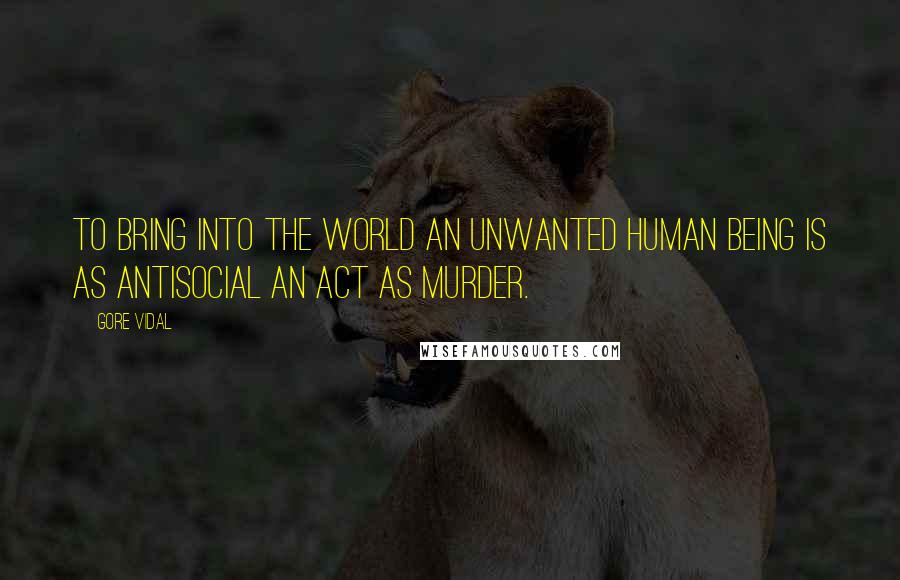 Gore Vidal Quotes: To bring into the world an unwanted human being is as antisocial an act as murder.