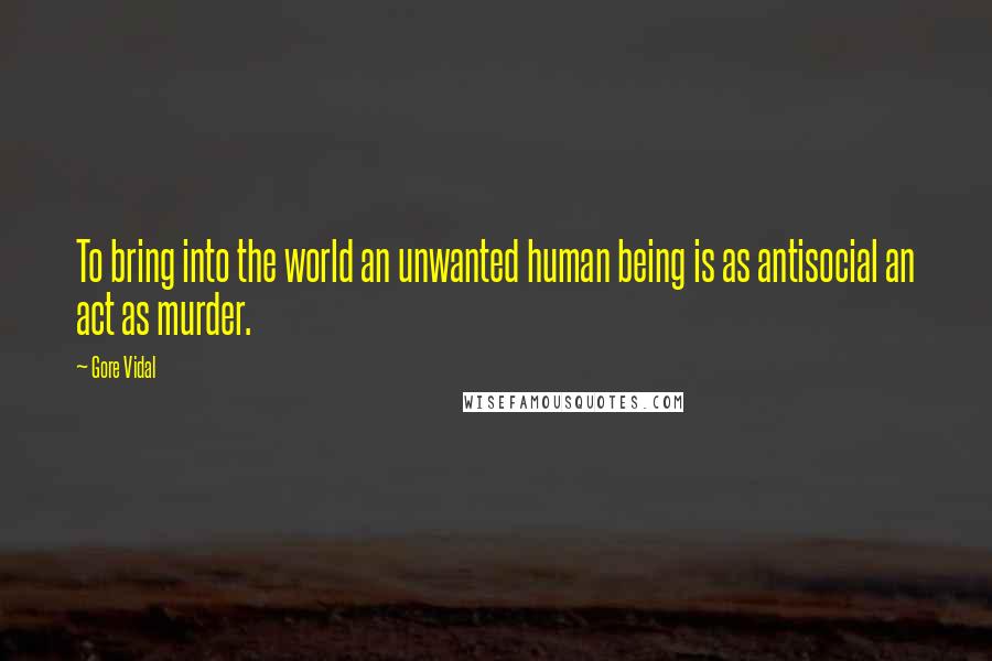 Gore Vidal Quotes: To bring into the world an unwanted human being is as antisocial an act as murder.