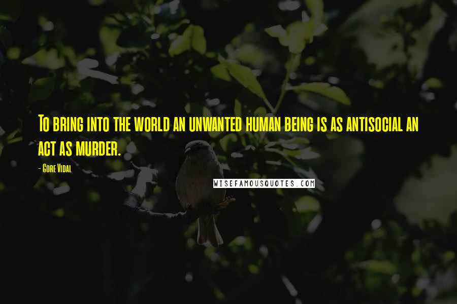Gore Vidal Quotes: To bring into the world an unwanted human being is as antisocial an act as murder.