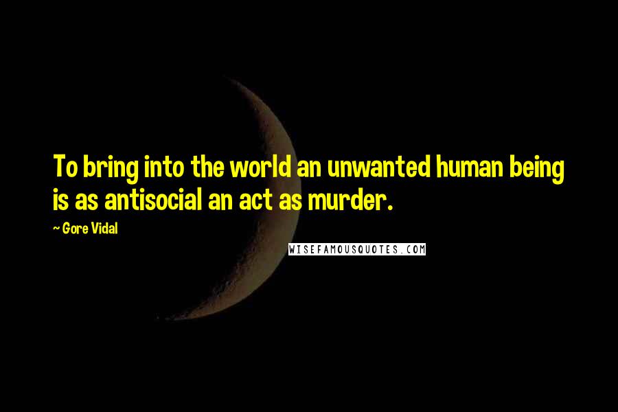 Gore Vidal Quotes: To bring into the world an unwanted human being is as antisocial an act as murder.