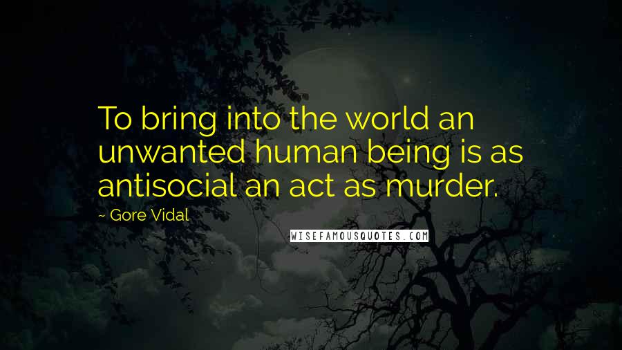 Gore Vidal Quotes: To bring into the world an unwanted human being is as antisocial an act as murder.