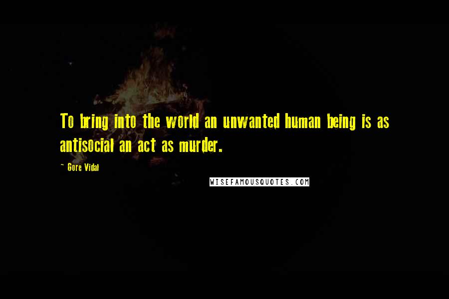 Gore Vidal Quotes: To bring into the world an unwanted human being is as antisocial an act as murder.
