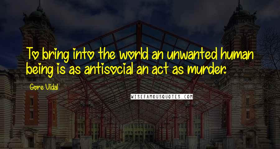 Gore Vidal Quotes: To bring into the world an unwanted human being is as antisocial an act as murder.