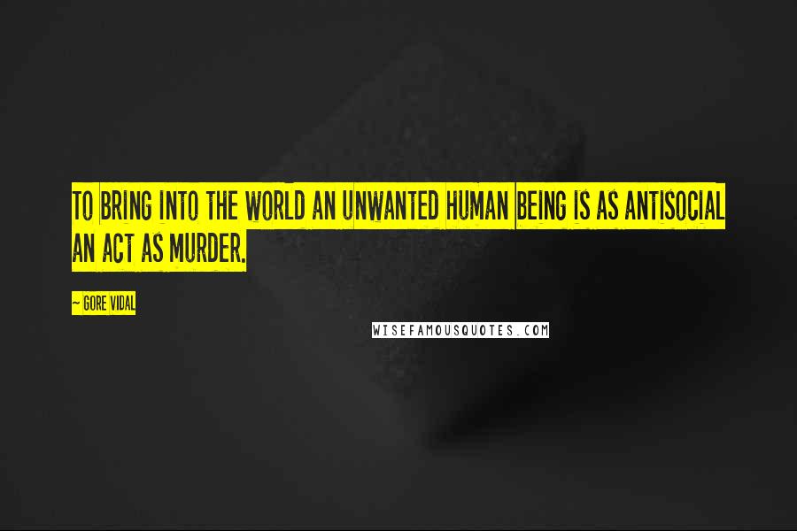 Gore Vidal Quotes: To bring into the world an unwanted human being is as antisocial an act as murder.
