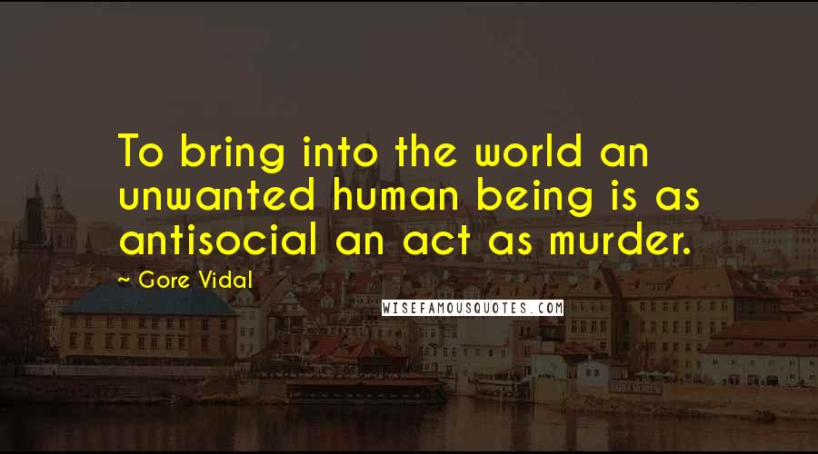 Gore Vidal Quotes: To bring into the world an unwanted human being is as antisocial an act as murder.