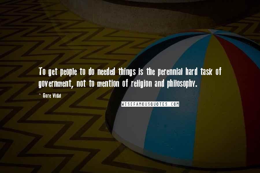 Gore Vidal Quotes: To get people to do needed things is the perennial hard task of government, not to mention of religion and philosophy.