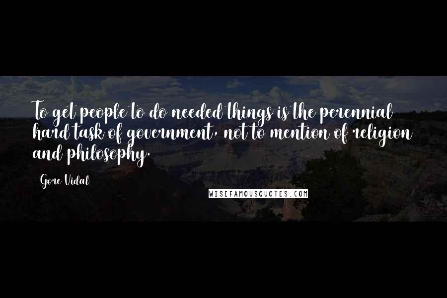 Gore Vidal Quotes: To get people to do needed things is the perennial hard task of government, not to mention of religion and philosophy.