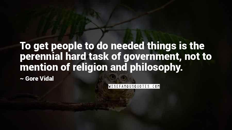 Gore Vidal Quotes: To get people to do needed things is the perennial hard task of government, not to mention of religion and philosophy.