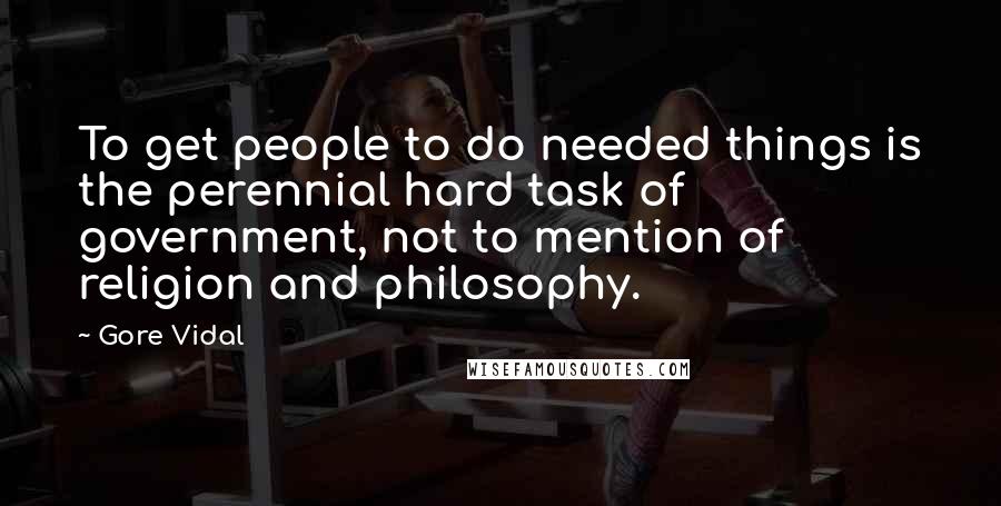 Gore Vidal Quotes: To get people to do needed things is the perennial hard task of government, not to mention of religion and philosophy.