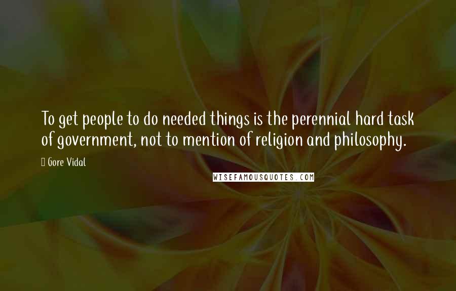 Gore Vidal Quotes: To get people to do needed things is the perennial hard task of government, not to mention of religion and philosophy.