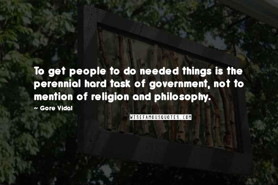 Gore Vidal Quotes: To get people to do needed things is the perennial hard task of government, not to mention of religion and philosophy.