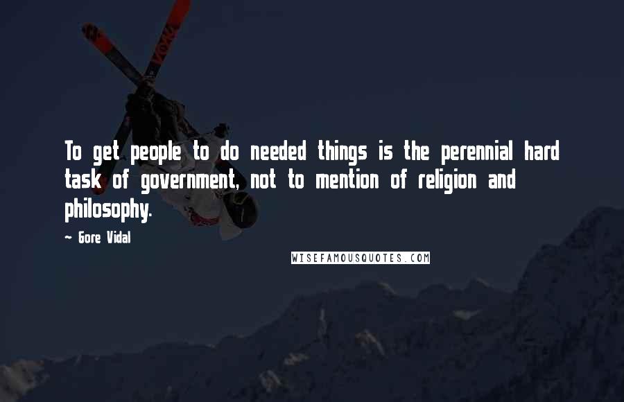 Gore Vidal Quotes: To get people to do needed things is the perennial hard task of government, not to mention of religion and philosophy.