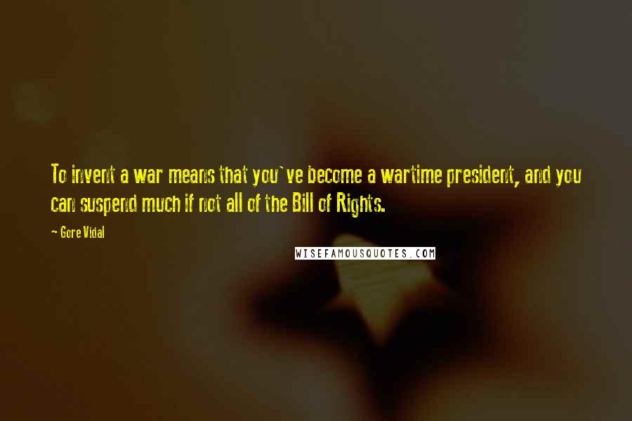 Gore Vidal Quotes: To invent a war means that you've become a wartime president, and you can suspend much if not all of the Bill of Rights.