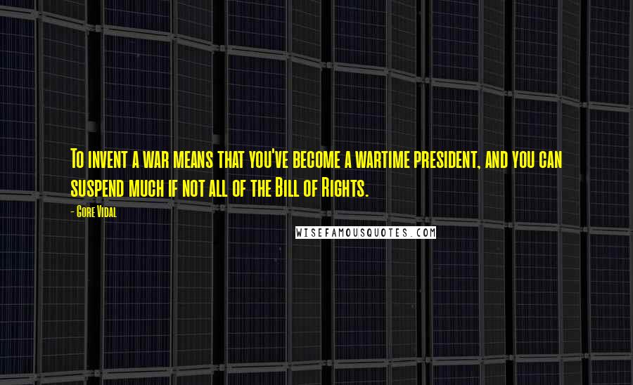 Gore Vidal Quotes: To invent a war means that you've become a wartime president, and you can suspend much if not all of the Bill of Rights.