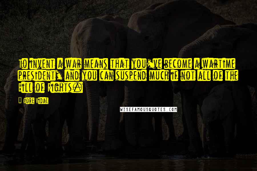 Gore Vidal Quotes: To invent a war means that you've become a wartime president, and you can suspend much if not all of the Bill of Rights.