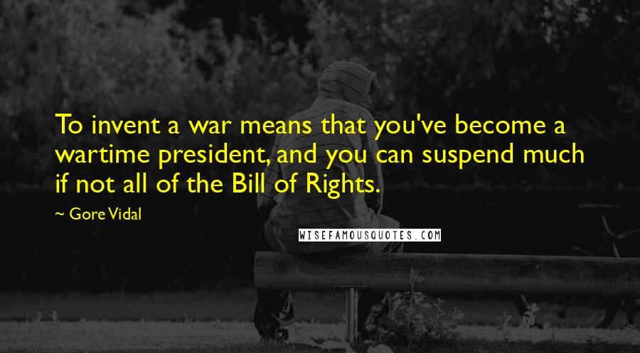 Gore Vidal Quotes: To invent a war means that you've become a wartime president, and you can suspend much if not all of the Bill of Rights.